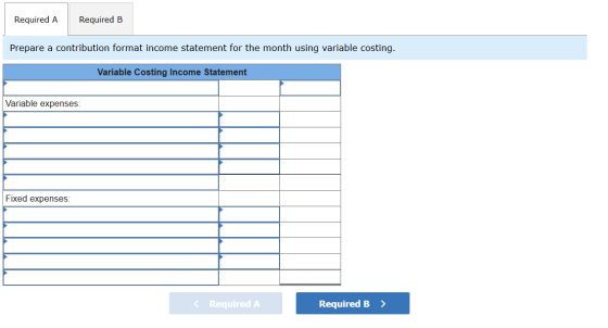 Required A Required B Prepare a contribution format income statement for the month using variable costing. Variable Costing I
