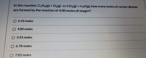 In the reaction: C2H6(g) + O2(g) CO2(g) + H2O(g), how many moles of carbon dioxide are formed by the reaction of 4.00 moles o