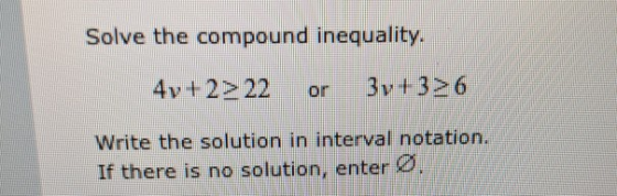 Solve the compound inequality. 4y+2> 22 or 3y+36 Write the solution in interval notation. If there is no solution, enter Ø.