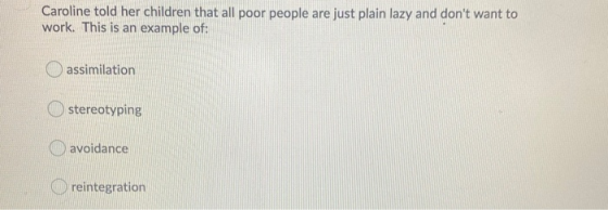 Caroline told her children that all poor people are just plain lazy and dont want to work. This is an example of: assimilati