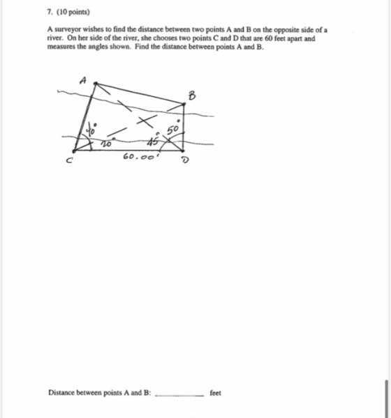 7. (10 points) A surveyor wishes to find the distance between two points A and B on the opposite side of a river. On her side