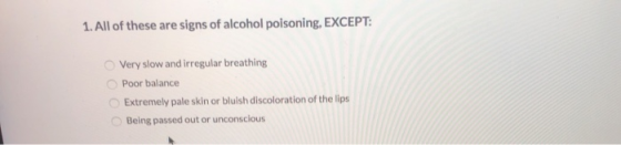 1. All of these are signs of alcohol poisoning, EXCEPT: Very slow and irregular breathing Poor balance Extremely pale skin or