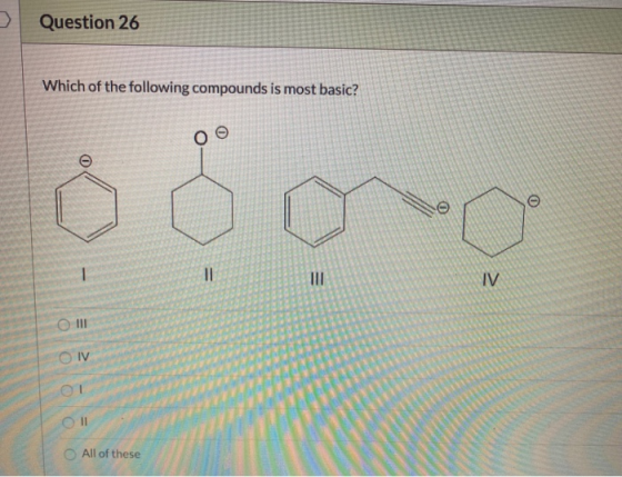 Question 26 Which of the following compounds is most basic? O - 11 = IV O III IV OL All of these