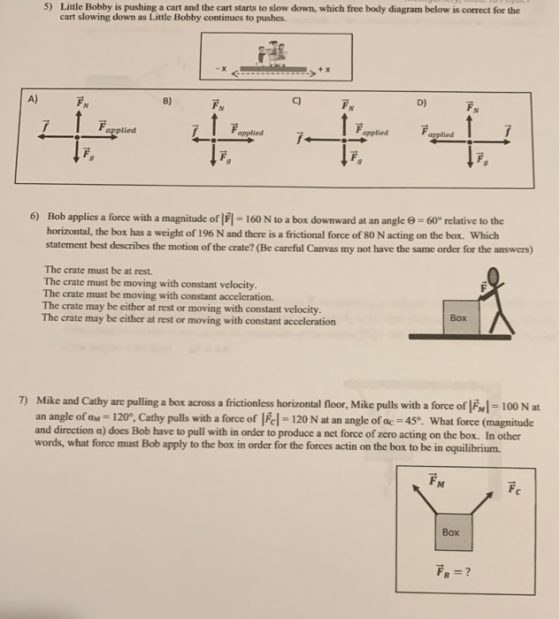 5) Little Bobby is pushing a cart and the cart starts to slow down, which free body diagram below is correct for the cart slo