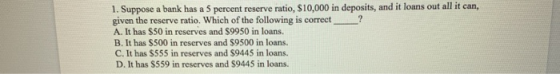 1. Suppose a bank has a 5 percent reserve ratio, $10,000 in deposits, and it loans out all it can, given the reserve ratio. W