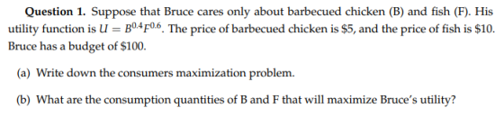 Question 1. Suppose that Bruce cares only about barbecued chicken (B) and fish (F). His utility function is u = 30.470.6. The