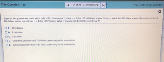 This Question: 1 pt 21 of 24 (18 complete) This Test: 30 pts possible Suppose the government starts with a debt of $0. Then i