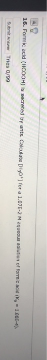 16. Formic acid (HCOOH) is secreted by ants. Calculate [H3O+] for a 1.07E-2 M aqueous solution of formic acid (K = 1.80E-4).