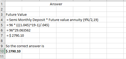 1 Answer 2 3 Future Value 4 = Semi Monthly Deposit * Future value annuity (9%/2,19) 5 = 96 *(((1.045)^19-1)/.045) 6 = 96*29.0