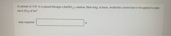 A current of 3.91 A is passed through a Sn(NO), solution. How long, in hours, would this current have to be applied to plate