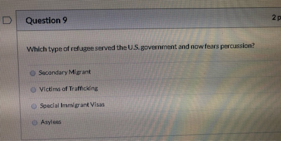 Question 9 2p Which type of refugee served the U.S.government and now fears percussion? O Secondary Migrant O Victims of Traf