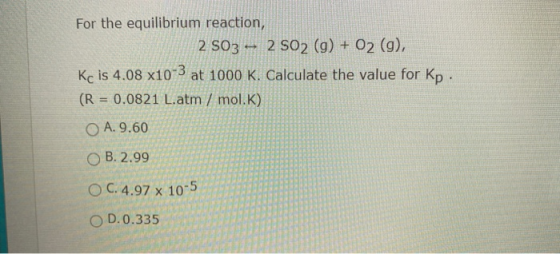 For the equilibrium reaction, 2 S03 - 2 SO2 (g) + O2 (g), Kc is 4.08 x10-3 at 1000 K. Calculate the value for Kp. (R 0.0821 L