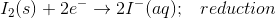 I_2(s)+2e^-\rightarrow 2I^-(aq);\;\;\; reduction
