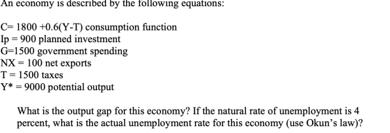 An economy is described by the following equations: C= 1800 +0.6(Y-T) consumption function Ip = 900 planned investment G=1500