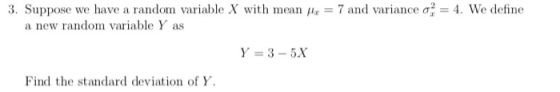 3. Suppose we have a random variable X with mean a new random variable Y as = 7 and variance a4. We define Y 3 5X Find the st