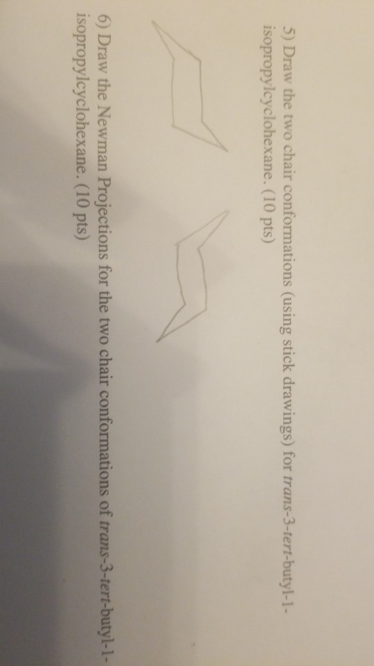 5) Draw the two chair conformations (using stick drawings) for trans-3-tert-butyl-1- isopropylcyclohexane. (10 pts) 6) Draw t