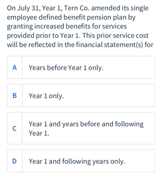 On July 31, Year 1, Tern Co. amended its single employee defined benefit pension plan by granting increased benefits for serv