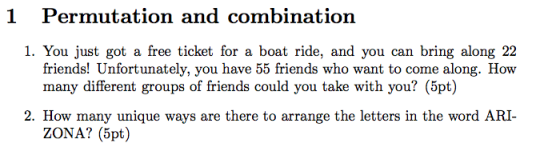 1 Permutation and combination 1. You just got a free ticket for a boat ride, and you can bring along 22 friends! Unfortunately, you have 55 friends who want to come along. How many different groups of friends could you take with you? (5pt) 2. How many unique ways are there to arrange the letters in the word ARI- ZONA? (5pt)