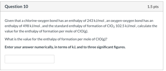 Question 10 1.5 pts Given that a chlorine-oxygen bond has an enthalpy of 243 kJ/mol, an oxygen-oxygen bond has an enthalpy of