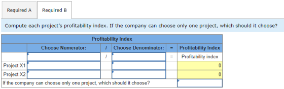 Required A Required B Compute each projects profitability index. If the company can choose only one project, which should it