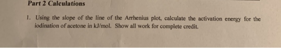 Part 2 Calculations 1. Using the slope of the line of the Arrhenius plot, calculate the activation energy for the iodination