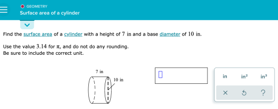 GEOMETRY Surface area of a cylinder Find the surface area of a cylinder with a height of 7 in and a base diameter of 10 in. U