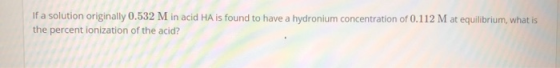 If a solution originally 0.532 M in acid HA is found to have a hydronium concentration of 0.112 M at equilibrium, what is the