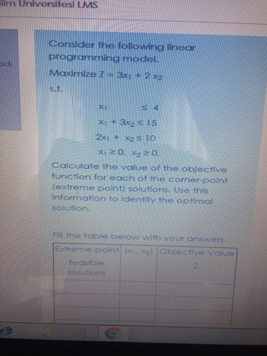 alim Universitesi LMS adi Consider the following linear programming model Maximize z = 3x1 + 2 X2 s.t. Xi 54 X1 + 3x2 = 15 2X