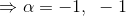 \Rightarrow \alpha=-1,~-1