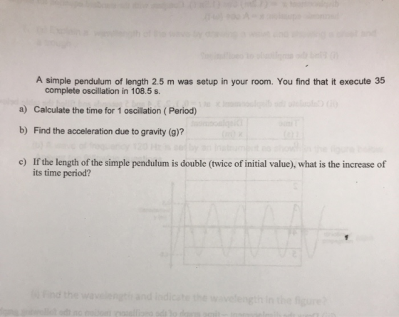 A simple pendulum of length 2.5 m was setup in your room. You find that it execute 35 complete oscillation in 108.5 s. sd a)