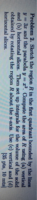 Problem 2. Sketch the region R in the first quadrant bounded by the lines y = 3x and the parabola y = 12. Compute the area of