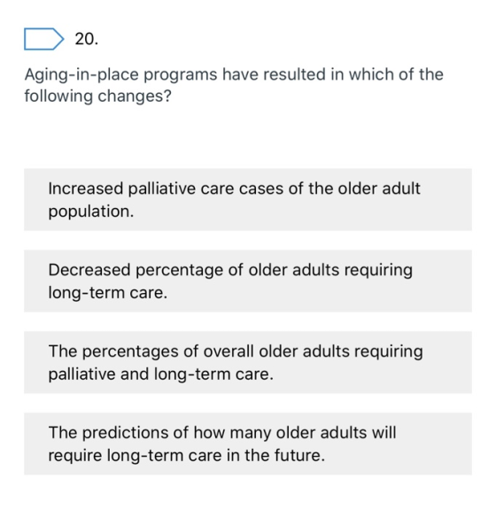 20. Aging-in-place programs have resulted in which of the following changes? Increased palliative care cases of the older adu