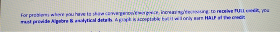 For problems where you have to show convergence/divergence, increasing/decreasing: to receive FULL credit, you must provide A