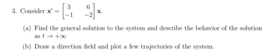 6 3. Consider x = [<1 %)* 3. Consider x = | (a) Find the general solution to the system and describe the behavior of the sol