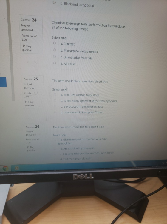 O d. Black and tarry; bood Question 24 Not yet answered Chemical screenings tests performed on feces include all of the follo