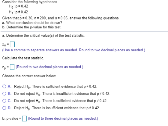 Consider the following hypotheses. Ho p 0.42 H1 : p #0.42 Given that p 0.36, n200, and a 0.05, answer the following questions