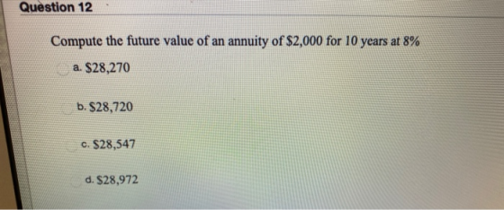 Question 12 Compute the future value of an annuity of $2,000 for 10 years at 8% a. $28,270 b. $28,720 c. $28,547 d. $28,972