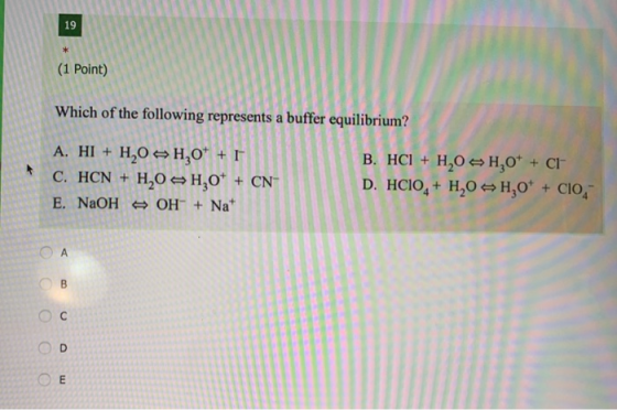 19 * (1 Point) Which of the following represents a buffer equilibrium? A. HI + H20 H,0* + I C. HCN + HOe H,O + CNC E. NaOH OH