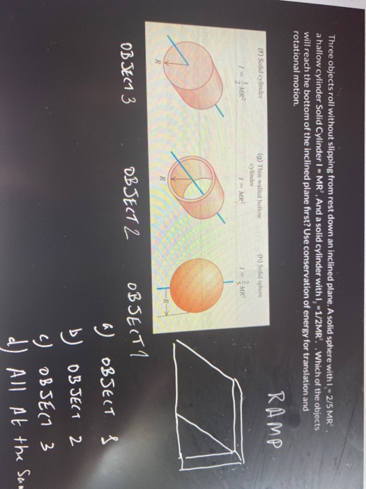 Three objects roll without slipping from rest down an inclined plane. A solid sphere with 1,- 2/5 MR. a hallow cylinder Solid