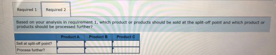 Required 1 Required 2 Based on your analysis in requirement 1, which product or products should be sold at the split-off poin