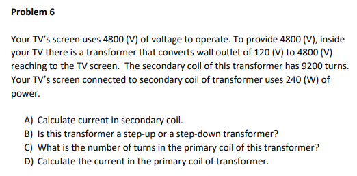 Problem 6 Your TVs screen uses 4800 (V) of voltage to operate. To provide 4800 (V), inside your TV there is a transformer th