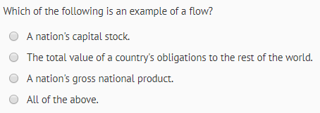 Which of the following is an example of a flow? O A nations capital stock. The total value of a countrys obligations to the