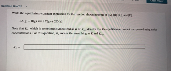 Answer Question 18 of 37 > Write the equilibrium-constant expression for the reaction shown in terms of (AJ. (B). (C), and [D