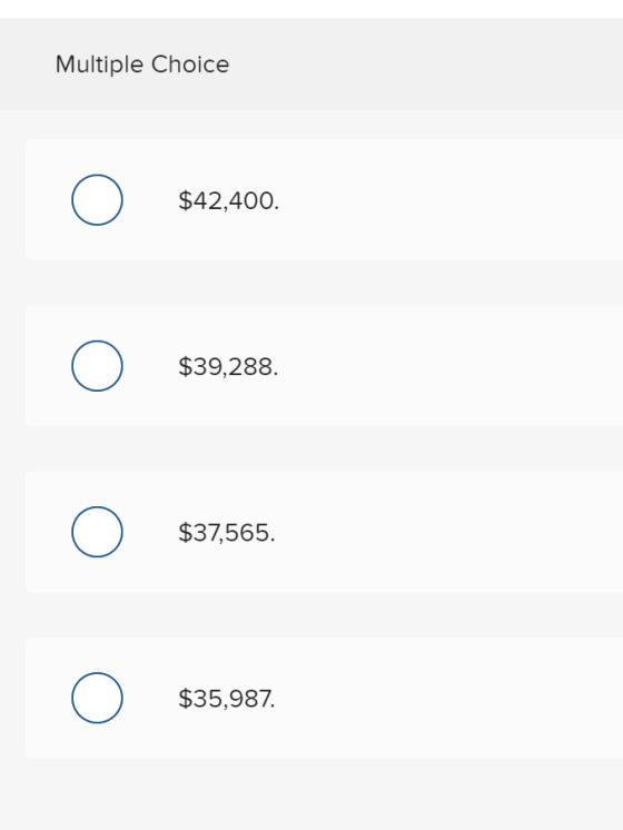 Multiple Choice $42,400. $39,288. $37,565. $35,987.