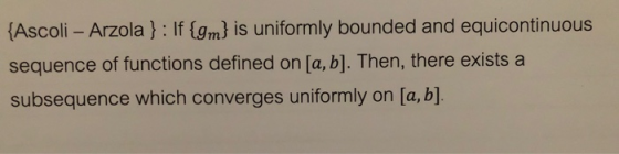 Ascoli - Arzola) : If tom) is uniformly bounded and equicontinuous sequence of functions defined on [a, b]. Then, there exists a subsequence which converges uniformly on [a, b]