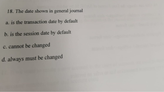 18. The date shown in general journal a. is the transaction date by default b. is the session date by default c. cannot be ch