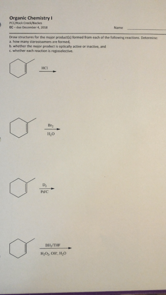 Organic Chemistry I PCC/Rock Creek/Backes EC- due December 4, 2018 Name Draw structures for the major product(s) formed from each of the following reactions. Determine: a. how many stereoisomers are formed, b. whether the major product is optically active or inactive, and c. whether each reaction is regioselective. HCI Br2 њо D2 PdiC BH THF H202, OH, H20
