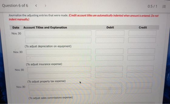 Question 6 of 6 < > 0.5/1 Journalize the adjusting entries that were made. (Credit account titles are automatically indented