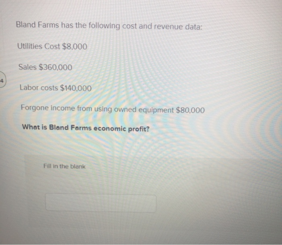 Bland Farms has the following cost and revenue data: Utilities Cost $8,000 Sales $360,000 Labor costs $140,000 Forgone income