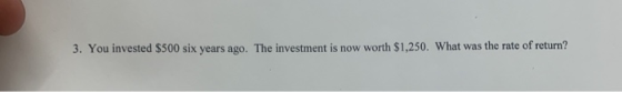 3. Yenimene a year as me an 3. You invested $500 six years ago. The investment is now worth $1,250. What was the rate of retu